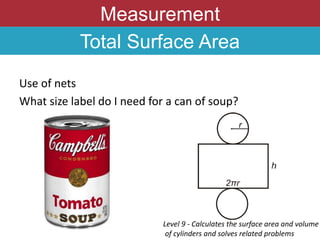 Measurement
Total Surface Area
Use of nets
What size label do I need for a can of soup?
Level 9 - Calculates the surface area and volume
of cylinders and solves related problems
 