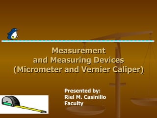 Presented by:  Riel M. Casinillo   Faculty Measurement and Measuring Devices (Micrometer and Vernier Caliper) 