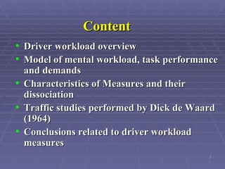 Content Driver workload overview Model of mental workload, task performance and demands Characteristics of Measures and their dissociation Traffic studies performed by Dick de Waard (1964) Conclusions related to driver workload measures 