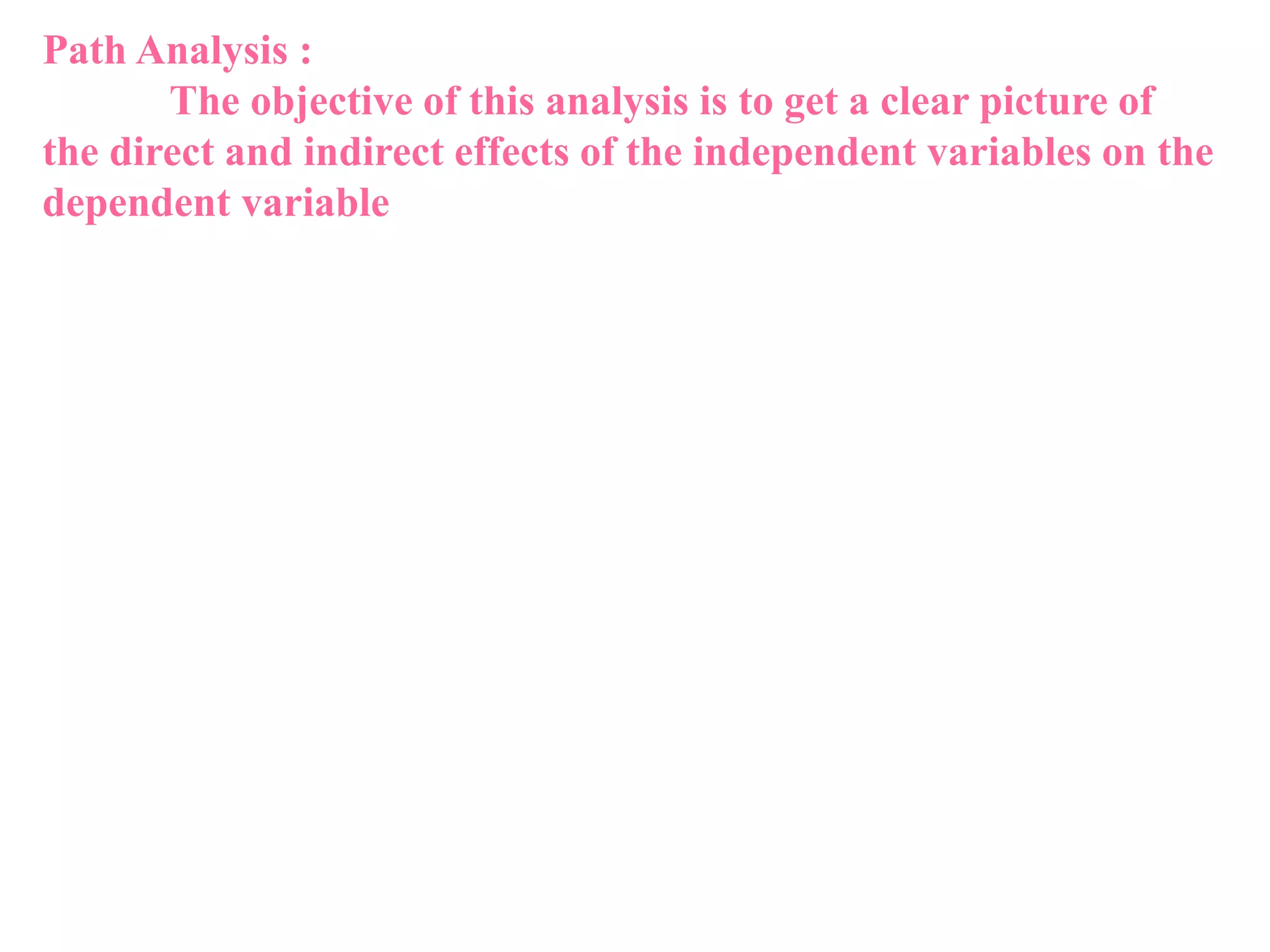 Path Analysis :
The objective of this analysis is to get a clear picture of
the direct and indirect effects of the independent variables on the
dependent variable
 
