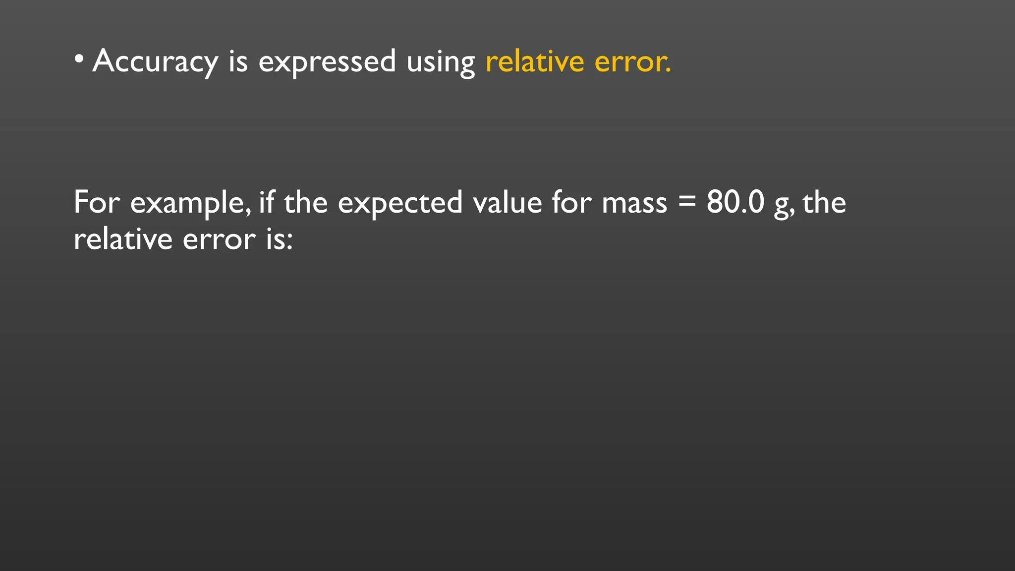 • Accuracy is expressed using relative error.
For example, if the expected value for mass = 80.0 g, the
relative error is:
 