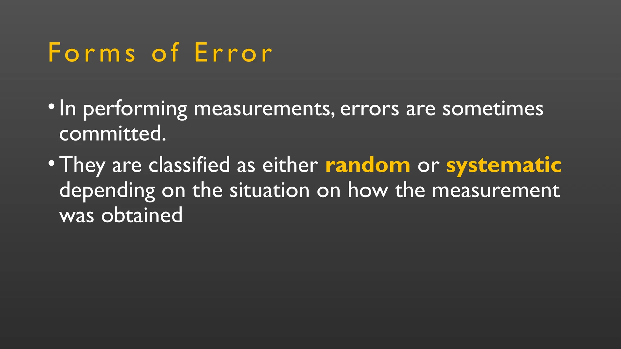 Forms of Error
•In performing measurements, errors are sometimes
committed.
•They are classified as either random or systematic
depending on the situation on how the measurement
was obtained
 