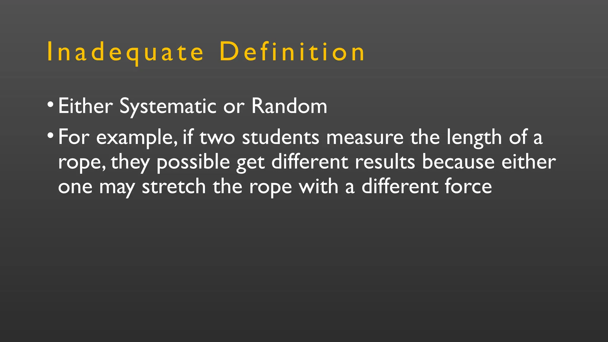 Inadequate Definition
•Either Systematic or Random
•For example, if two students measure the length of a
rope, they possible get different results because either
one may stretch the rope with a different force
 