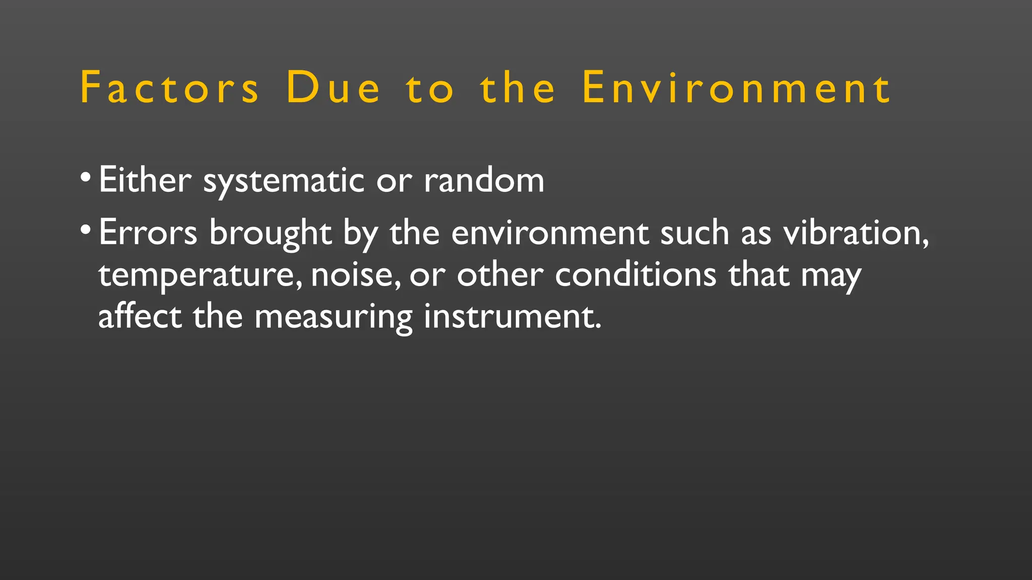 Factors Due to the Environment
•Either systematic or random
•Errors brought by the environment such as vibration,
temperature, noise, or other conditions that may
affect the measuring instrument.
 
