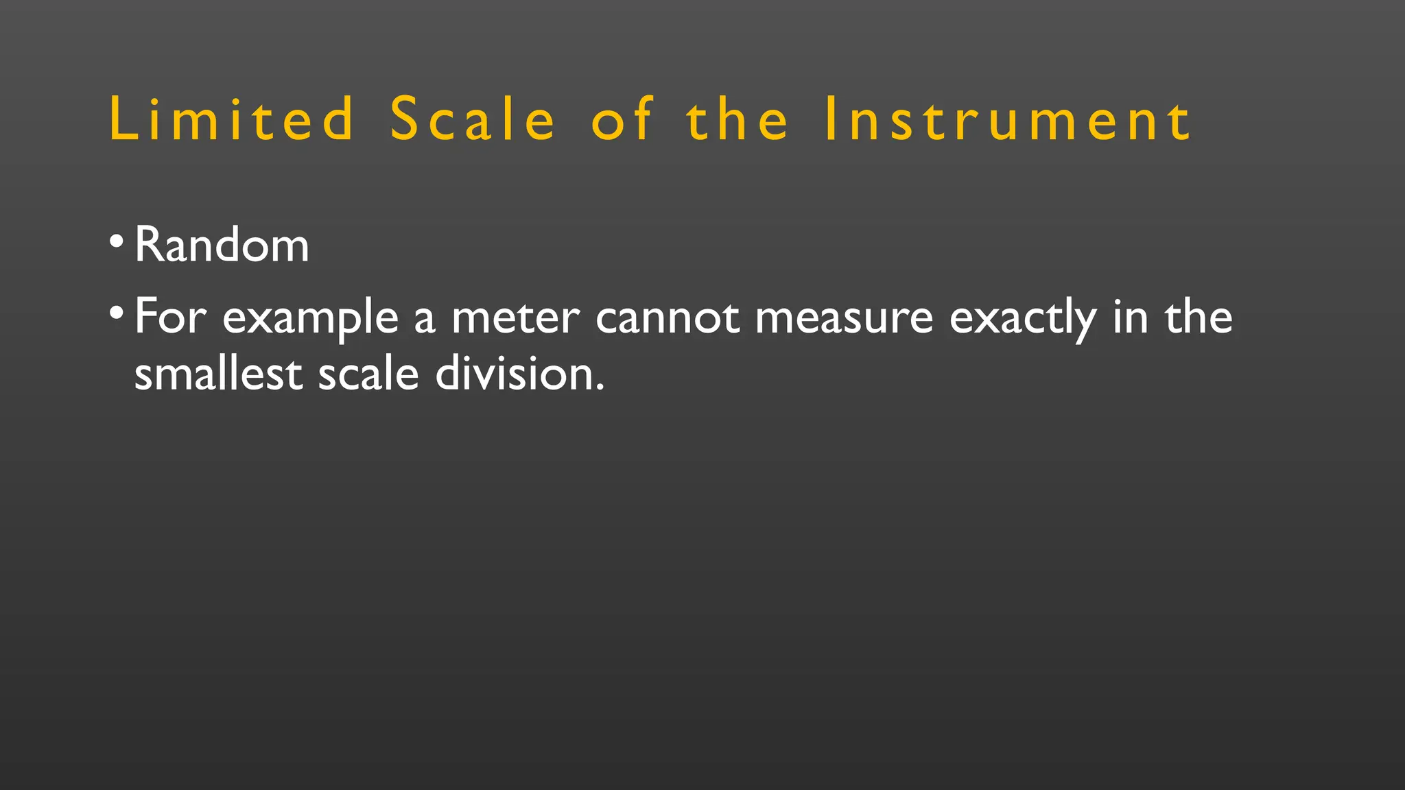 Limited Scale of the Instrument
•Random
•For example a meter cannot measure exactly in the
smallest scale division.
 