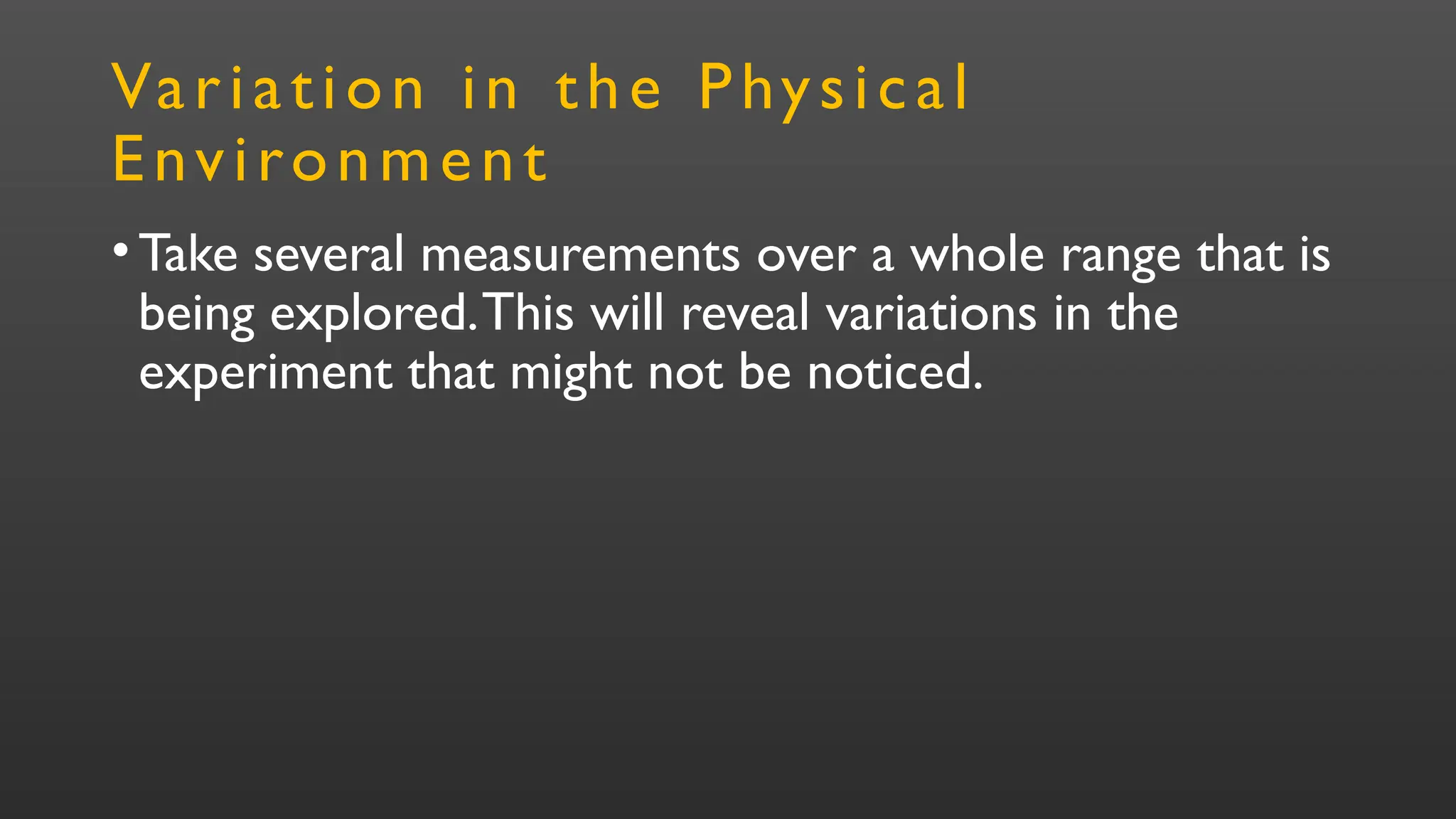Variation in the Physical
Environment
•Take several measurements over a whole range that is
being explored.This will reveal variations in the
experiment that might not be noticed.
 