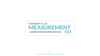 Copyright © Turnstyle Solutions Inc. 2015. All Rights Reserved
101
MEASUREMENT
A GUIDE TO USING IN-STORE ANALYTICS
 