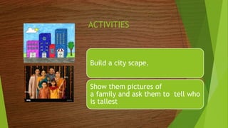ACTIVITIES
Build a city scape.
Show them pictures of
a family and ask them to tell who
is tallest
 