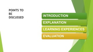 POINTS TO
BE
DISCUSSED
INTRODUCTION
EXPLANATION
LEARNING EXPERIENCES
EVALUATION
 