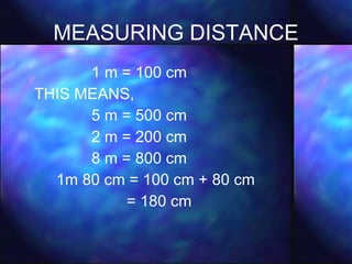 MEASURING DISTANCE 1 m = 100 cm THIS MEANS, 5 m = 500 cm 2 m = 200 cm 8 m = 800 cm 1m 80 cm = 100 cm + 80 cm = 180 cm 