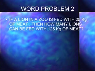 WORD PROBLEM 2 IF A LION IN A ZOO IS FED WITH 25 Kg OF MEAT , THEN HOW MANY LIONS CAN BE FED WITH 125 Kg OF MEAT? 