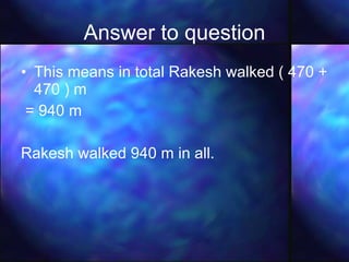 Answer to question This means in total Rakesh walked ( 470 + 470 ) m = 940 m Rakesh walked 940 m in all. 