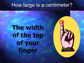 How large is a centimeter? The width of the top of your finger 