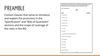 PREAMBLE
Contain clauses that serve to introduce
and explain the provisions in the
“Specification” and “Bills of Quantities”
sections and the scope of coverage of
the rates in the BQ
 