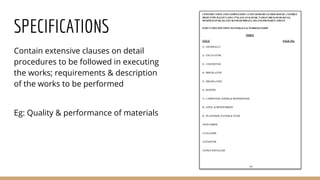 SPECIFICATIONS
Contain extensive clauses on detail
procedures to be followed in executing
the works; requirements & description
of the works to be performed
Eg: Quality & performance of materials
 