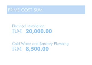 PRIME COST SUM
Electrical Installation
RM 20,000.00
Cold Water and Sanitary Plumbing
RM 8,500.00
 