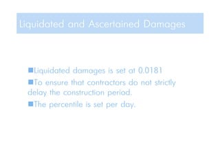 Liquidated damages is set at 0.0181
To ensure that contractors do not strictly
delay the construction period.
The percentile is set per day.
Liquidated and Ascertained Damages
 