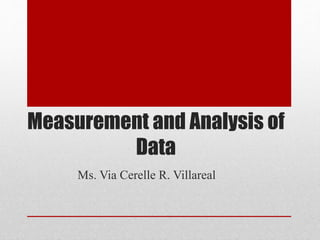 Measurement and Analysis of
Data
Ms. Via Cerelle R. Villareal
 