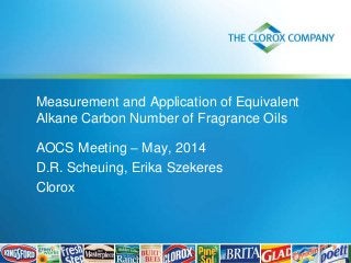 Measurement and Application of Equivalent
Alkane Carbon Number of Fragrance Oils
AOCS Meeting – May, 2014
D.R. Scheuing, Erika Szekeres
Clorox
 