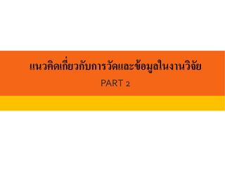 แนวคิดเกี่ยวกับการวัดและข้อมูลในงานวิจัย
PART 2
 