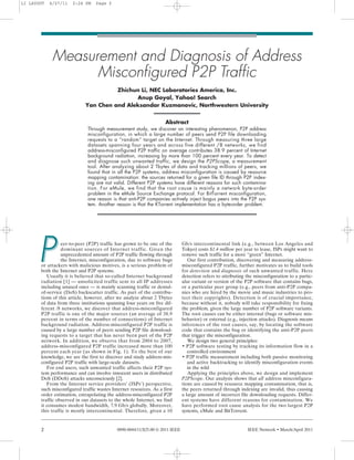 LI LAYOUT   4/27/11   2:24 PM    Page 2




             Measurement and Diagnosis of Address
                   Misconfigured P2P Traffic
                                      Zhichun Li, NEC Laboratories America, Inc.
                                            Anup Goyal, Yahoo! Search
                            Yan Chen and Aleksandar Kuzmanovic, Northwestern University


                                                                   Abstract
                             Through measurement study, we discover an interesting phenomenon, P2P address
                             misconfiguration, in which a large number of peers send P2P file downloading
                             requests to a “random” target on the Internet. Through measuring three large
                             datasets spanning four years and across five different /8 networks, we find
                             address-misconfigured P2P traffic on average contributes 38.9 percent of Internet
                             background radiation, increasing by more than 100 percent every year. To detect
                             and diagnose such unwanted traffic, we design the P2PScope, a measurement
                             tool. After analyzing about 2 Tbytes of data and tracking millions of peers, we
                             found that in all the P2P systems, address misconfiguration is caused by resource
                             mapping contamination: the sources returned for a given file ID through P2P index-
                             ing are not valid. Different P2P systems have different reasons for such contamina-
                             tion. For eMule, we find that the root cause is mainly a network byte-order
                             problem in the eMule Source Exchange protocol. For BitTorrent misconfiguration,
                             one reason is that anti-P2P companies actively inject bogus peers into the P2P sys-
                             tem. Another reason is that the KTorrent implementation has a byte-order problem.




      P          eer-to-peer (P2P) traffic has grown to be one of the
                 dominant sources of Internet traffic. Given the
                 unprecedented amount of P2P traffic flowing through
                 the Internet, misconfiguration, due to software bugs
       or attackers with malicious motives, is a serious problem of
       both the Internet and P2P systems.
          Usually it is believed that so-called Internet background
                                                                              Gb/s intercontinental link (e.g., between Los Angeles and
                                                                              Tokyo) costs $1.4 million per year to lease, ISPs might want to
                                                                              remove such traffic for a more “green” Internet.
                                                                                 Our first contribution, discovering and measuring address-
                                                                              misconfigured P2P traffic, further motivates us to build tools
                                                                              for detection and diagnosis of such unwanted traffic. Here
                                                                              detection refers to attributing the misconfiguration to a partic-
       radiation [1] — unsolicited traffic sent to all IP addresses           ular variant or version of the P2P software that contains bugs,
       including unused ones — is mainly scanning traffic or denial-          or a particular peer group (e.g., peers from anti-P2P compa-
       of-service (DoS) backscatter traffic. As part of the contribu-         nies who are hired by the movie and music industries to pro-
       tions of this article, however, after we analyze about 2 Tbytes        tect their copyrights). Detection is of crucial importance,
       of data from three institutions spanning four years on five dif-       because without it, nobody will take responsibility for fixing
       ferent /8 networks, we discover that address-misconfigured             the problem, given the large number of P2P software variants.
       P2P traffic is one of the major sources (an average of 38.9            The root causes can be either internal (bugs or software mis-
       percent in terms of the number of connections) of Internet             behavior) or external (e.g., injection attacks). Diagnosis means
       background radiation. Address-misconfigured P2P traffic is             inferences of the root causes, say, by locating the software
       caused by a large number of peers sending P2P file download-           code that contains the bug or identifying the anti-P2P peers
       ing requests to a target that has never been part of the P2P           that trigger the misconfiguration.
       network. In addition, we observe that from 2004 to 2007,                  We design two general principles:
       address-misconfigured P2P traffic increased more than 100              • P2P software testing by tracking its information flow in a
       percent each year (as shown in Fig. 1). To the best of our                controlled environment
       knowledge, we are the first to discover and study address-mis-         • P2P traffic measurement including both passive monitoring
       configured P2P traffic with large-scale datasets.                         and active backtracking to identify misconfiguration events
          For end users, such unwanted traffic affects their P2P sys-            in the wild
       tem performance and can involve innocent users in distributed             Applying the principles above, we design and implement
       DoS (DDoS) attacks unconsciously [2].                                  P2PScope. Our analysis shows that all address misconfigura-
          From the Internet service providers’ (ISPs’) perspective,           tions are caused by resource mapping contamination, that is,
       such misconfigured traffic wastes Internet resources. As a first       the peers returned through indexing are invalid, thus causing
       order estimation, extrapolating the address-misconfigured P2P          a large amount of incorrect file downloading requests. Differ-
       traffic observed in our datasets to the whole Internet, we find        ent systems have different reasons for contamination. We
       it consumes modest bandwidth, 7.9 Gb/s globally. Moreover,             have performed root cause analysis for the two largest P2P
       this traffic is mostly intercontinental. Therefore, given a 10         systems, eMule and BitTorrent.


       2                                    0890-8044/11/$25.00 © 2011 IEEE                                   IEEE Network • March/April 2011
 
