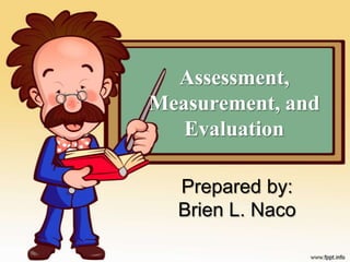 Assessment,
Measurement, and
   Evaluation

  Prepared by:
  Brien L. Naco
 