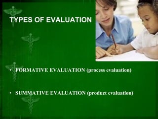 TYPES OF EVALUATION
• FORMATIVE EVALUATION (process evaluation)
• SUMMATIVE EVALUATION (product evaluation)
 