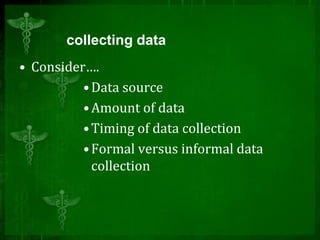 collecting data
• Consider….
•Data source
•Amount of data
•Timing of data collection
•Formal versus informal data
collection
 