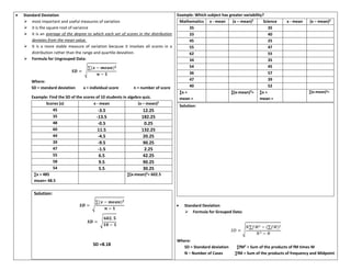 • Standard Deviation
➢ most important and useful measures of variation
➢ it is the square root of variance
➢ it is an average of the degree to which each set of scores in the distribution
deviates from the mean value.
➢ It is a more stable measure of variation because it involves all scores in a
distribution rather than the range and quartile deviation.
➢ Formula for Ungrouped Data:
𝑺𝑫 = √
∑(𝒙 − 𝒎𝒆𝒂𝒏)𝟐
𝒏 − 𝟏
Where:
SD = standard deviation x = individual score n = number of score
Example: Find the SD of the scores of 10 students in algebra quiz.
Scores (x) x - mean (x – mean)2
45 -3.5 12.25
35 -13.5 182.25
48 -0.5 0.25
60 11.5 132.25
44 -4.5 20.25
39 -9.5 90.25
47 -1.5 2.25
55 6.5 42.25
58 9.5 90.25
54 5.5 30.25
∑x = 485
mean= 48.5
∑(x-mean)2
= 602.5
Solution:
𝑺𝑫 = √
∑(𝒙 − 𝒎𝒆𝒂𝒏)𝟐
𝒏 − 𝟏
𝑺𝑫 = √
𝟔𝟎𝟐. 𝟓
𝟏𝟎 − 𝟏
SD =8.18
Example: Which subject has greater variability?
Mathematics x - mean (x – mean)2
Science x - mean (x – mean)2
35 35
33 40
45 25
55 47
62 55
34 35
54 45
36 57
47 39
40 52
∑x =
mean =
∑(x-mean)2
= ∑x =
mean =
∑(x-mean)2=
Solution:
• Standard Deviation
➢ Formula for Grouped Data:
𝑆𝐷 = √
𝑁∑𝑓𝑀2 − (∑𝑓𝑀)2
𝑁2 − 𝑁
Where:
SD = Standard deviation ∑fM2
= Sum of the products of fM times M
N – Number of Cases ∑fM = Sum of the products of frequency and Midpoint
 