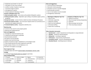 4.Avoid the use of article “a” and “an”
5.No pattern on the correct answers
6.Uniform number of options in each item
7.Consistent length of options
8.Homogeneity of options
9.Simple method of indicating a response
Varieties of Multiple-choice Test
1.Stem-and-option variety – stem serves as the problem followed by options
2.Setting-and-option variety – dependent upon setting or foundation (graph, picture,
paragraph)
3.Group-tem variety – consist of terms in which one does not belong to the group
4.Structured-response variety – use of structure response which are commonly use in
classrooms (ex: judging statements)
5.Contained-Options variety – designed to identify errors
Matching Type
• Consists of two columns to be properly paired
• Balanced and unbalanced form
Rules and Suggestions:
1.Homogenous materials should be used
2.Unbalanced matching type is preferable
3.Grammatically consistent
4.All options must be plausible
5.Options must not be too long
6.Options should be arrange in alphabetical or chronological order
7.There should only be one correct response for each item
8.Ideal number of items is 5 to 10. Maximum is 15.
9.All items must appear on one page
Rearrrangement Type
• Multiple option item which requires logical, chronological, rank etc. order
Analogy
• Consisting of pair of words which are related to each other.
Kinds of Relationships:
1. Purpose
2. Cause and effect
3. Part-whole
4. Part-part
5. Action to object
6. Synonym
7. Antonym
8. Place
9. Degree
10. Characteristics
11. Sequence
12. Grammatical
13. Numerical
14. Association
Rules and Suggestions:
1. Correct pairing of relationships
2. Distracters must be plausible
3. All options must be in parallel language
4. Grammatically consistent
5. Four or more options must be included
6. Homogeneous relationship
Advantages of Objective Type Test
1.Easy to score
2.Eliminates subjectivity
3.Adequate sampling
4.Norms can be established
5.Eliminates bluffing
6.Saves time in answering
Limitations of Objective Type Test
1. Difficult to construct
2. May encourage cheating and guessing
3. Expensive
4. May encourage rote learning
5. Time consuming to prepare
Other Evaluation Instruments
1. Questionnaire – student responds by encircling option or using checkmark
2. Checklist – checklist for desired behavior
3. Rating Scale – recording an appraisal
4. Performance – measurement of performance
5. Cumulative records – record for developing personality
6. Anecdotal Record – identifying learner’s behavior
 