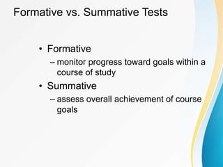 Formative vs. Summative Tests
• Formative
– monitor progress toward goals within a
course of study
• Summative
– assess overall achievement of course
goals
 