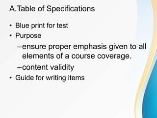 A.Table of Specifications
• Blue print for test
• Purpose
–ensure proper emphasis given to all
elements of a course coverage.
–content validity
• Guide for writing items
 