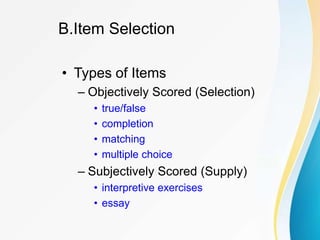 B.Item Selection
• Types of Items
– Objectively Scored (Selection)
• true/false
• completion
• matching
• multiple choice
– Subjectively Scored (Supply)
• interpretive exercises
• essay
 