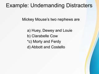 Example: Undemanding Distracters
Mickey Mouse’s two nephews are
a) Huey, Dewey and Louie
b) Clarabelle Cow
*c) Morty and Ferdy
d) Abbott and Costello
 