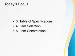 Today’s Focus
• 3. Table of Specifications
• 4. Item Selection
• 5. Item Construction
 
