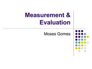 Measurement &
Evaluation
Moses Gomes

 