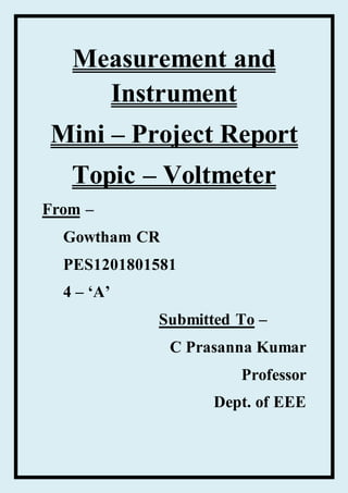 Measurement and
Instrument
Mini – Project Report
Topic – Voltmeter
From –
Gowtham CR
PES1201801581
4 – ‘A’
Submitted To –
C Prasanna Kumar
Professor
Dept. of EEE
 