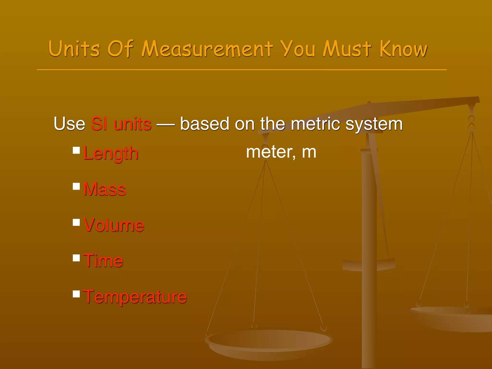Units Of Measurement You Must Know


Use SI units — based on the metric system
   Length            meter, m
   Mass


   Volume

   Time


   Temperature
 