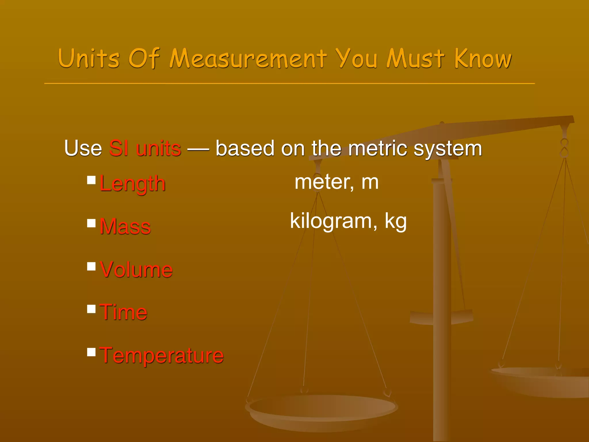 Units Of Measurement You Must Know


Use SI units — based on the metric system
   Length            meter, m
   Mass              kilogram, kg
   Volume

   Time


   Temperature
 