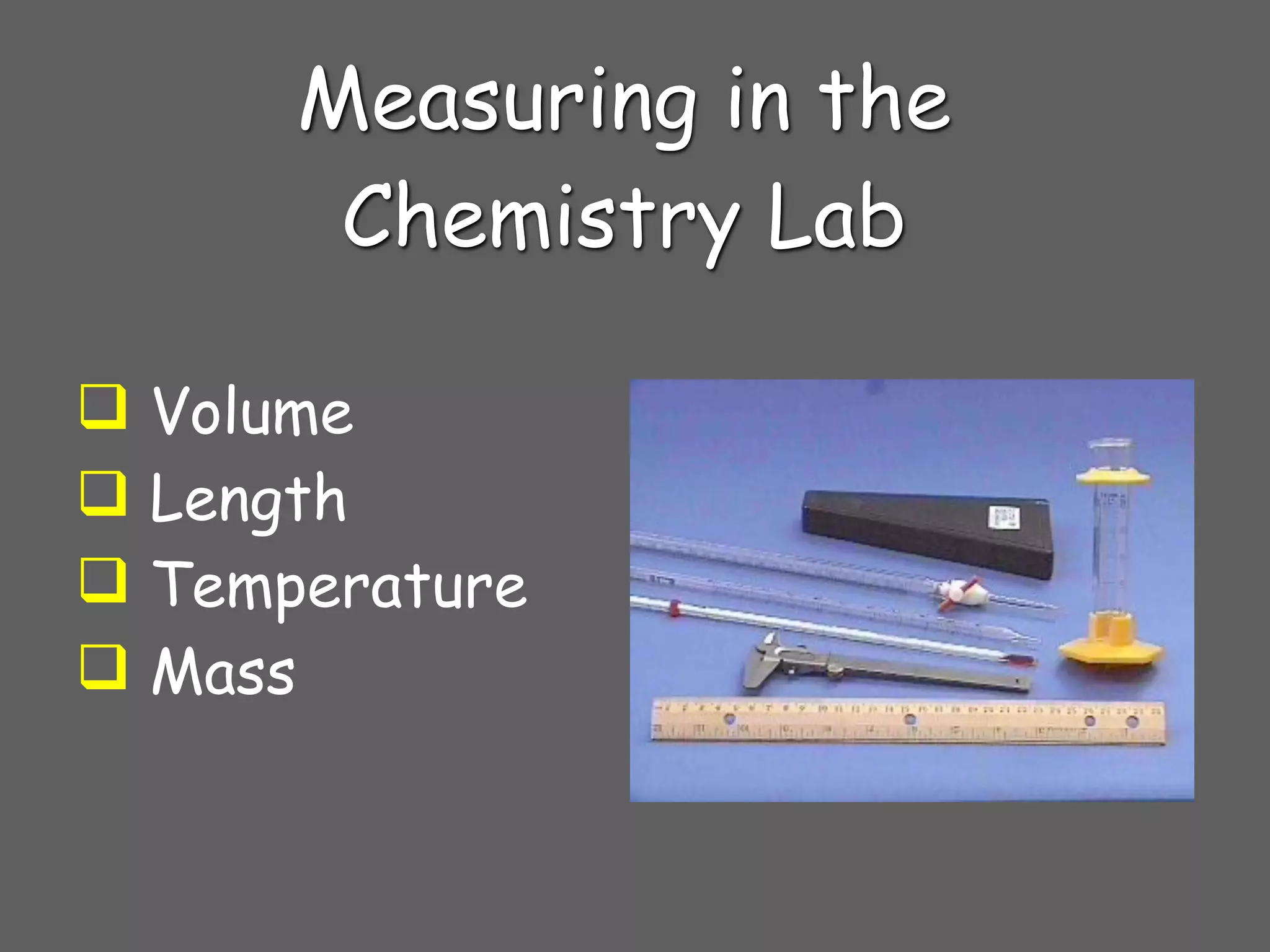 Measuring in the
       Chemistry Lab

 Volume
 Length
 Temperature
 Mass
 
