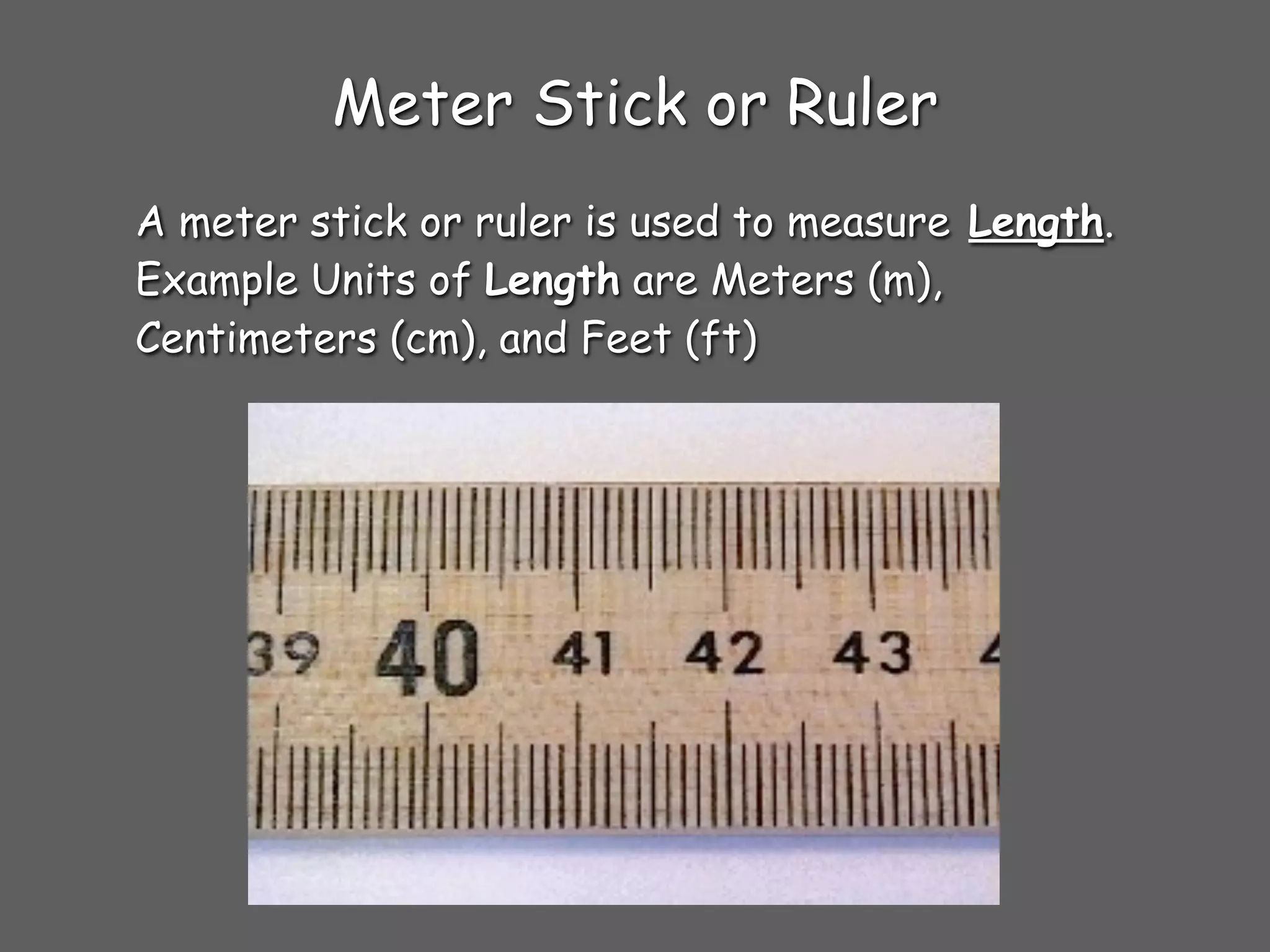 Meter Stick or Ruler
A meter stick or ruler is used to measure Length.
Example Units of Length are Meters (m),
Centimeters (cm), and Feet (ft)
 