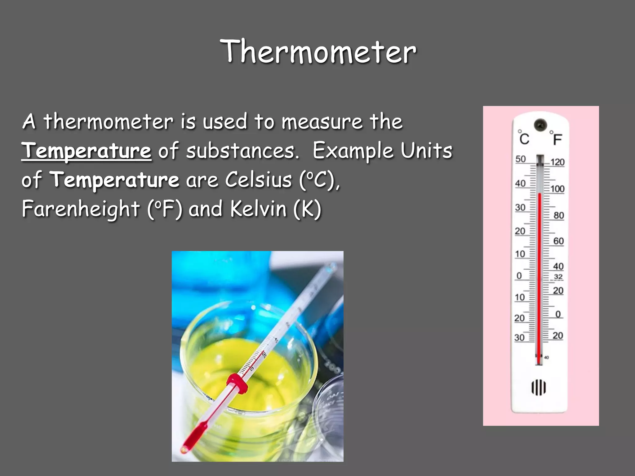 Thermometer

A thermometer is used to measure the
Temperature of substances. Example Units
of Temperature are Celsius (oC),
             o
Farenheight ( F) and Kelvin (K)
 