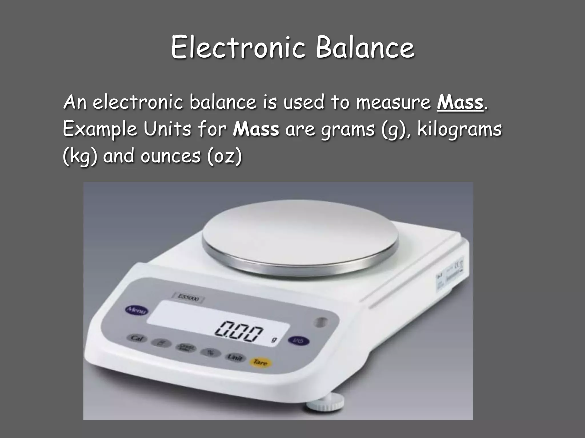 Electronic Balance
An electronic balance is used to measure Mass.
Example Units for Mass are grams (g), kilograms
(kg) and ounces (oz)
 