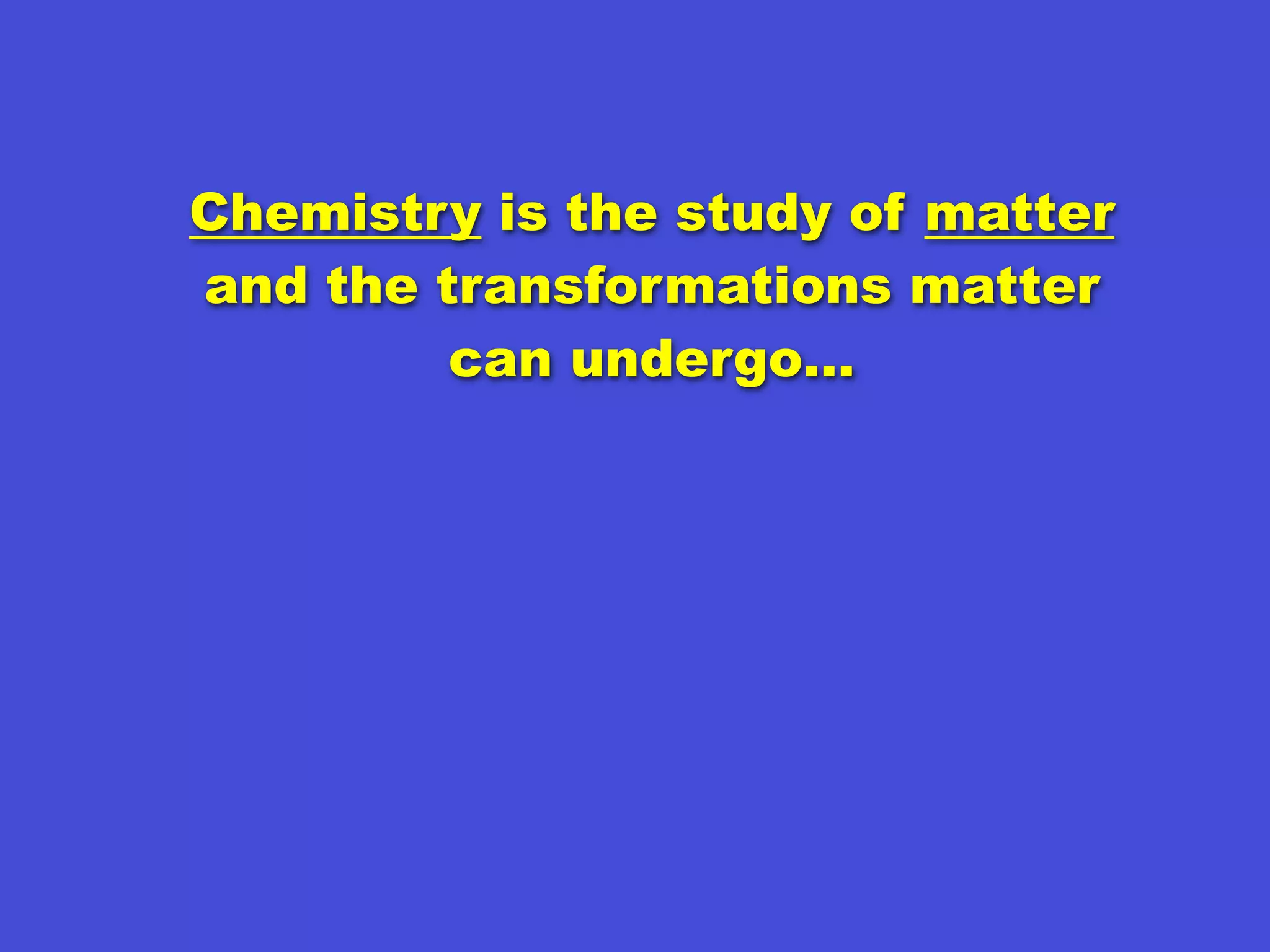 Chemistry is the study of matter
and the transformations matter
         can undergo…
 