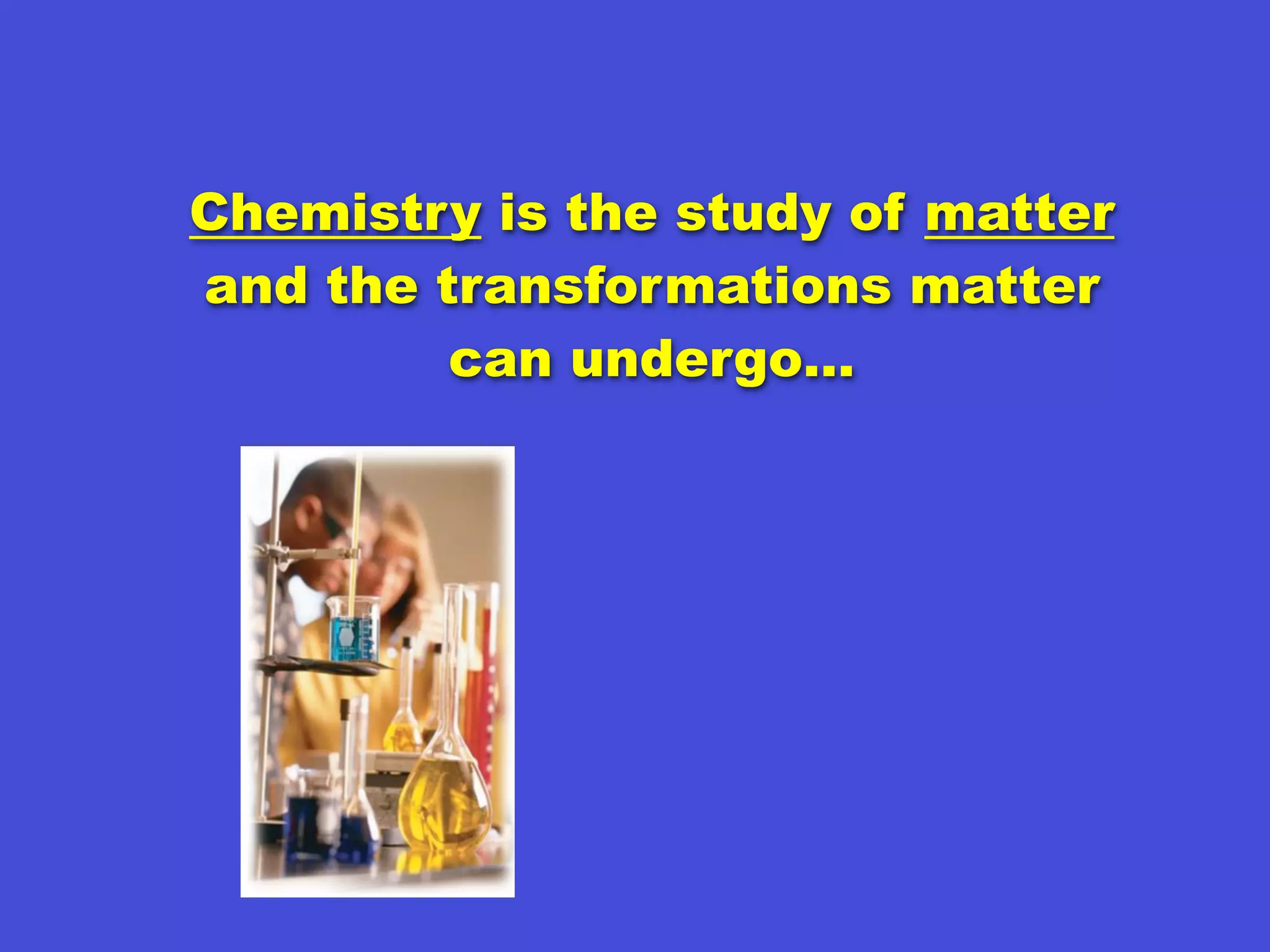 Chemistry is the study of matter
and the transformations matter
         can undergo…
 