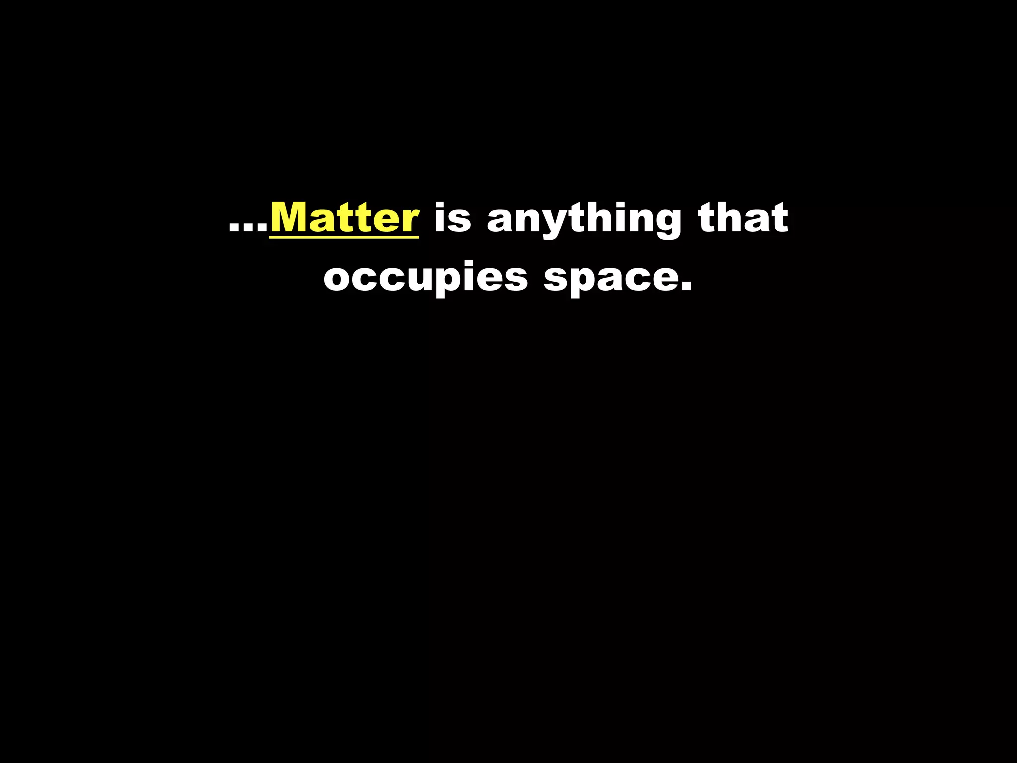 …Matter is anything that
   occupies space.
 