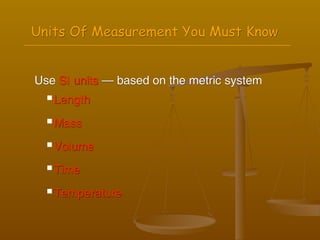 Units Of Measurement You Must Know


Use SI units — based on the metric system
   Length


   Mass


   Volume

   Time


   Temperature
 