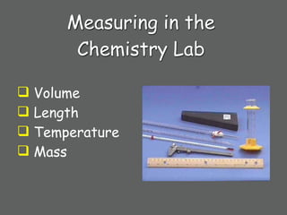 Measuring in the
       Chemistry Lab

 Volume
 Length
 Temperature
 Mass
 