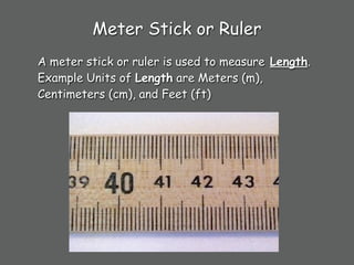Meter Stick or Ruler
A meter stick or ruler is used to measure Length.
Example Units of Length are Meters (m),
Centimeters (cm), and Feet (ft)
 