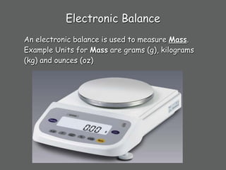 Electronic Balance
An electronic balance is used to measure Mass.
Example Units for Mass are grams (g), kilograms
(kg) and ounces (oz)
 